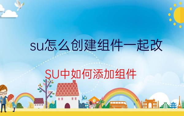 su怎么创建组件一起改 SU中如何添加组件？